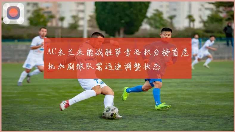 AC米兰未能战胜萨索洛积分榜首危机加剧球队需迅速调整状态